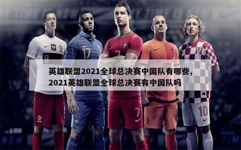 英雄联盟2021全球总决赛中国队有哪些,2021英雄联盟全球总决赛有中国队吗